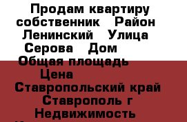 Продам квартиру собственник › Район ­ Ленинский › Улица ­ Серова › Дом ­ 486 › Общая площадь ­ 48 › Цена ­ 2 350 000 - Ставропольский край, Ставрополь г. Недвижимость » Квартиры продажа   . Ставропольский край,Ставрополь г.